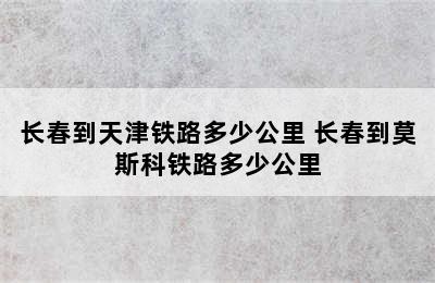 长春到天津铁路多少公里 长春到莫斯科铁路多少公里